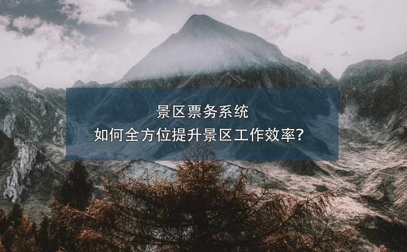 景区票务系统如何全方位提升景区工作效率？