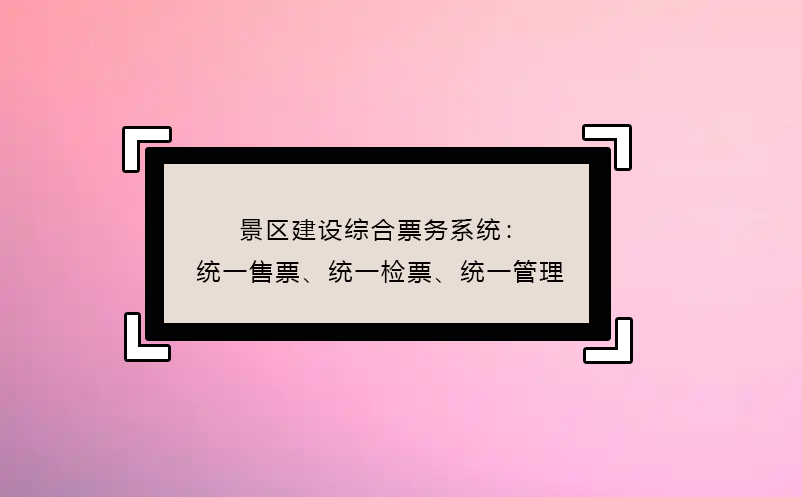 景区建设综合票务系统：统一售票、统一检票、统一管理