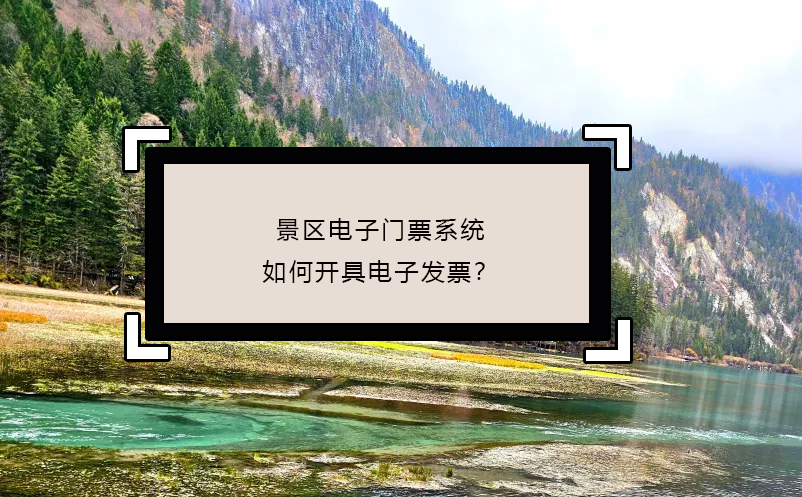 景区电子门票系统如何开具电子发票？