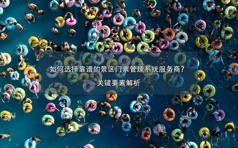 如何选择靠谱的景区门票管理系统服务商？关键要素解析