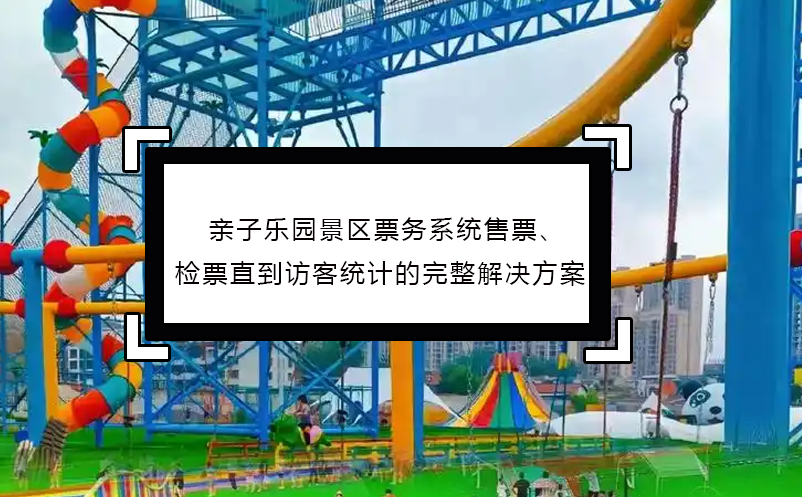 亲子乐园景区票务系统售票、检票直到访客统计的完整解决方案