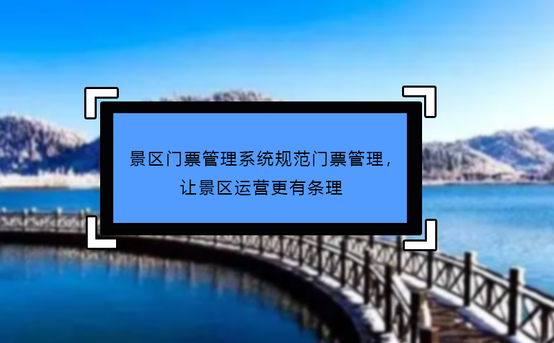 景区门票管理系统规范门票管理，让景区运营更有条理