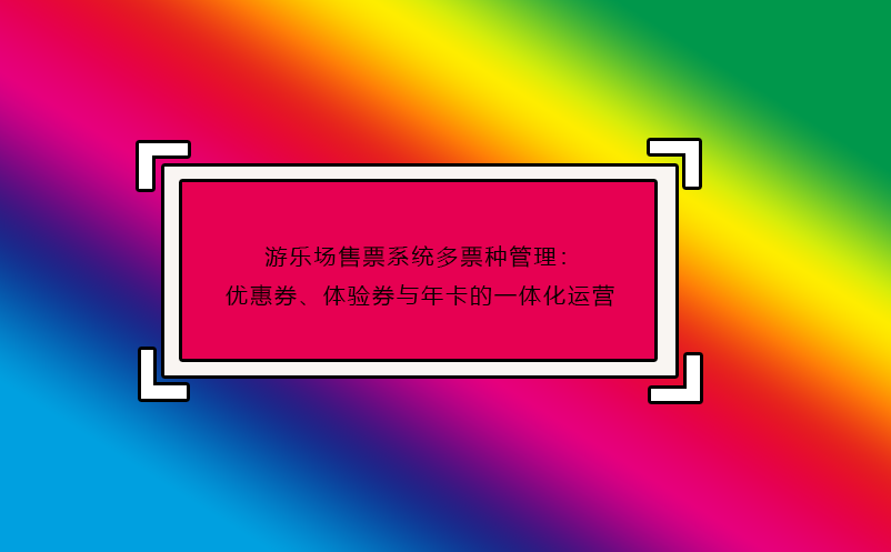 游乐场售票系统多票种管理：优惠券、体验券与年卡的一体化运营