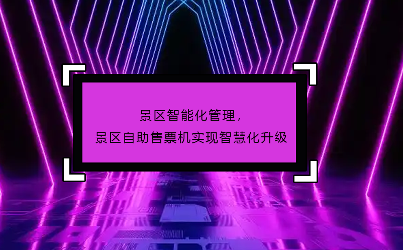 景区智能化管理，景区自助售票机实现智慧化升级