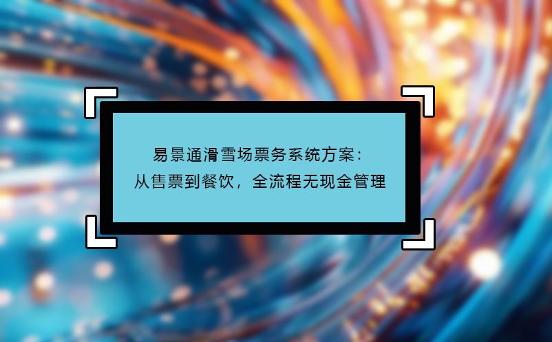 易景通滑雪场票务系统方案：从售票到餐饮，全流程无现金管理