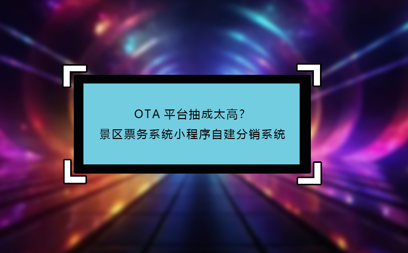 OTA平台抽成太高？景区票务系统小程序自建分销系统