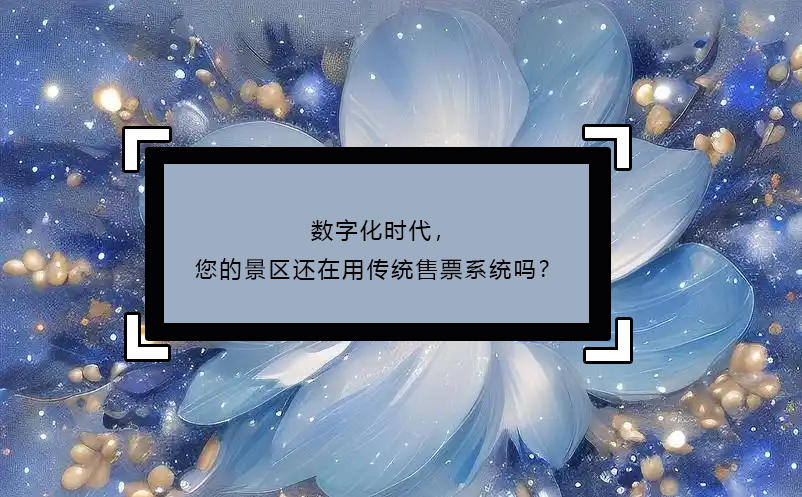 数字化时代，您的景区还在用传统售票系统吗？
