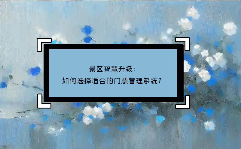 景区智慧升级：如何选择适合的门票管理系统？