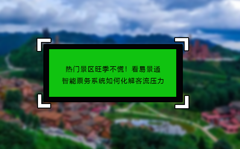 热门景区旺季不慌！看易景通智能票务系统如何化解客流压力