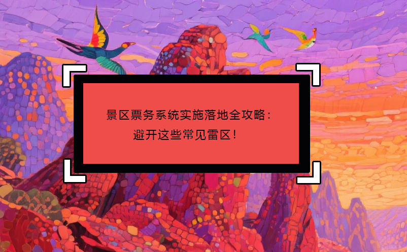 景区票务系统实施落地全攻略：避开这些常见雷区！ 