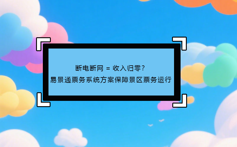 断电断网=收入归零？ 易景通票务系统方案保障景区票务运行! 