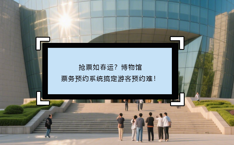 抢票如春运？博物馆票务预约系统搞定游客预约难！ 