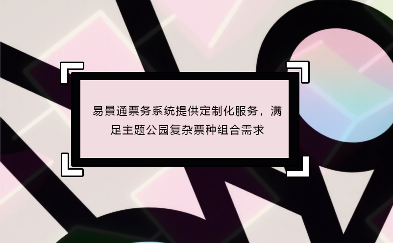 易景通票务系统提供定制化服务，满足主题公园复杂票种组合需求 