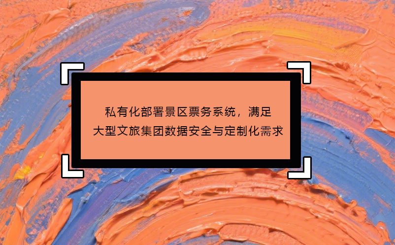 私有化部署景区票务系统，满足大型文旅集团数据安全与定制化需求 