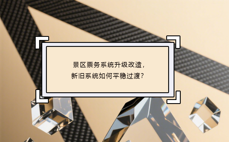 景区票务系统升级改造，新旧系统如何平稳过渡？