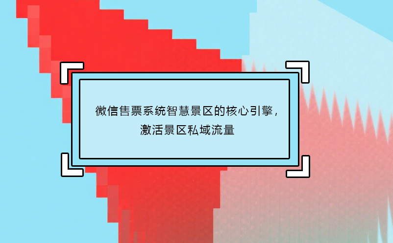 微信售票系统智慧景区的核心引擎，激活景区私域流量