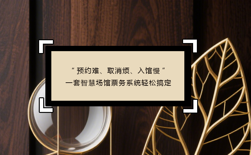 “预约难、取消烦、入馆慢”----三大痛点，一套智慧场馆票务系统轻松搞定
