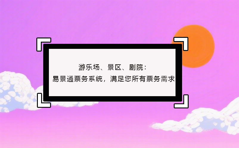 游乐场、景区、剧院：易景通票务系统，满足您所有票务需求！