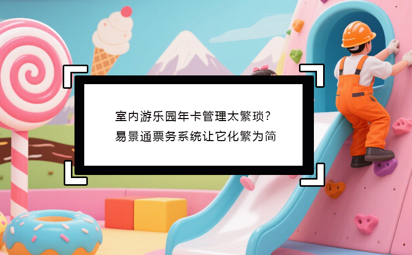 室内游乐园年卡管理太繁琐？易景通票务系统让它化繁为简