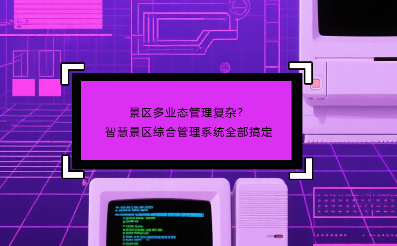 景区多业态管理复杂？智慧景区综合管理系统全部搞定