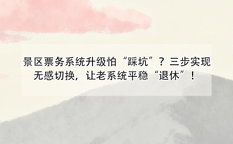 景区票务系统升级怕“踩坑”？三步实现无感切换，让老系统平稳“退休”！