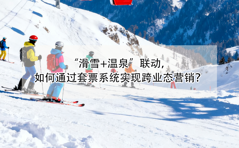 “滑雪+温泉”联动，如何通过套票系统实现跨业态营销？