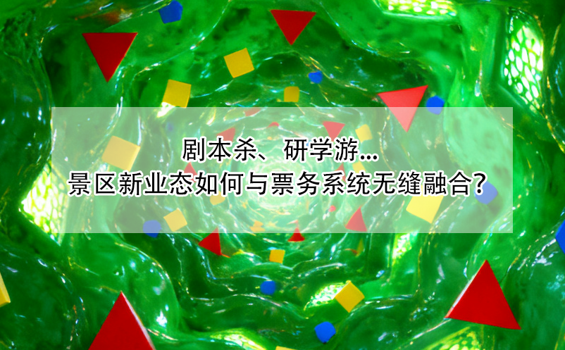 剧本杀、研学游... 景区新业态如何与票务系统无缝融合？