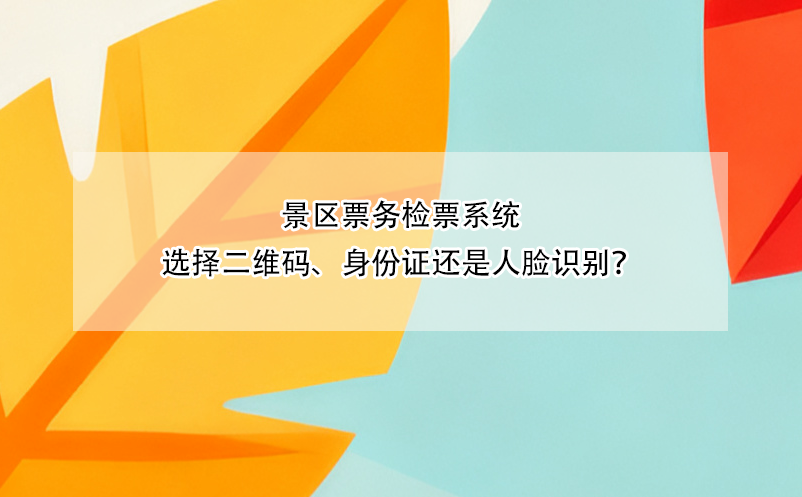 景区票务检票系统选择二维码、身份证还是人脸识别？