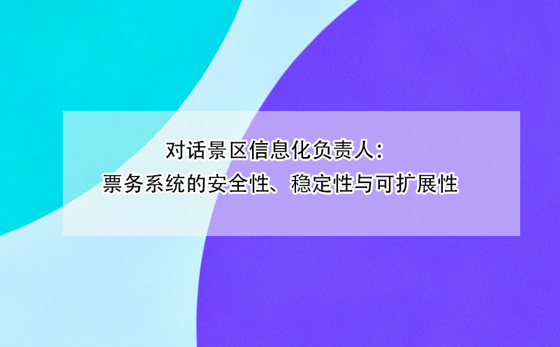 对话景区信息化负责人：票务系统的安全性、稳定性与可扩展性