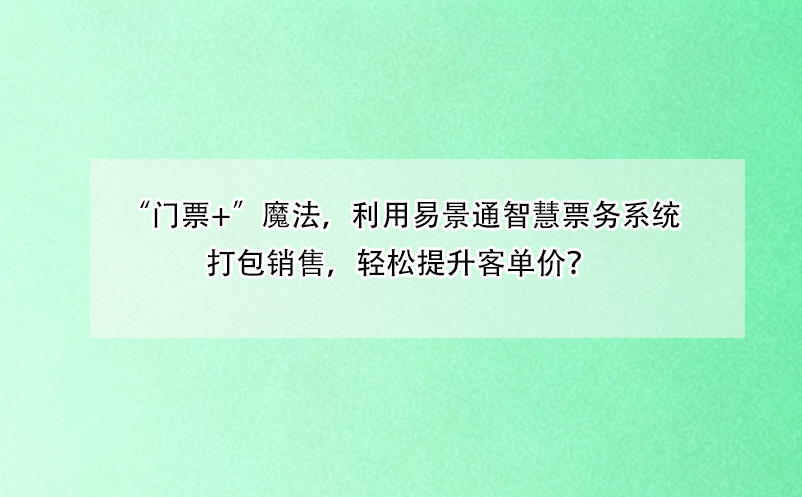 “门票+”魔法，利用易景通智慧票务系统打包销售，轻松提升客单价？