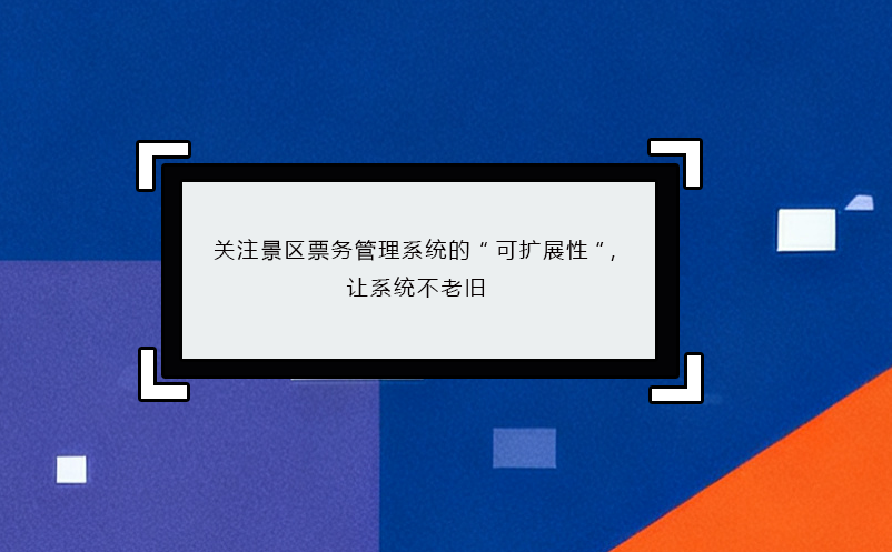 关注景区票务管理系统的“可扩展性”，让系统不老旧
