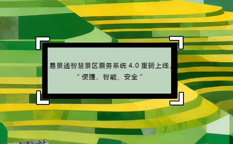 易景通智慧景区票务系统4.0重磅上线，“便捷、智能、安全” 