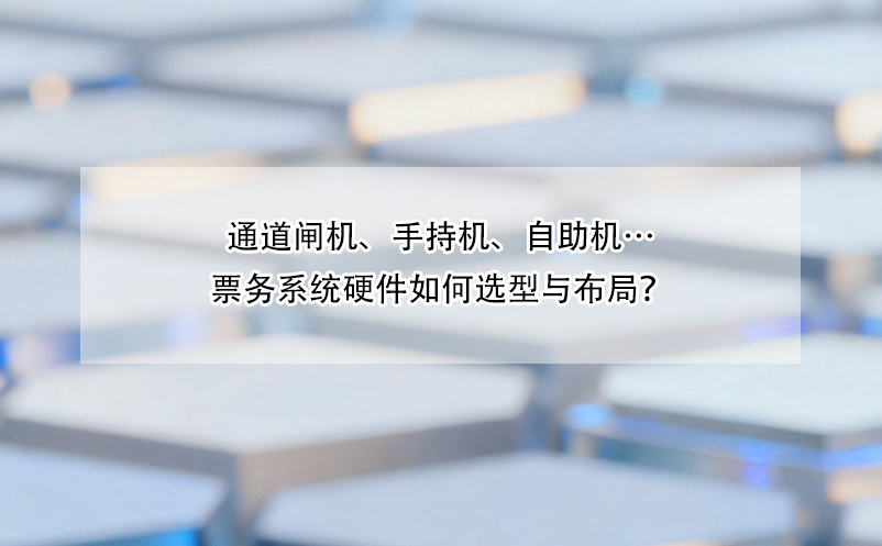 通道闸机、手持机、自助机…票务系统硬件如何选型与布局？