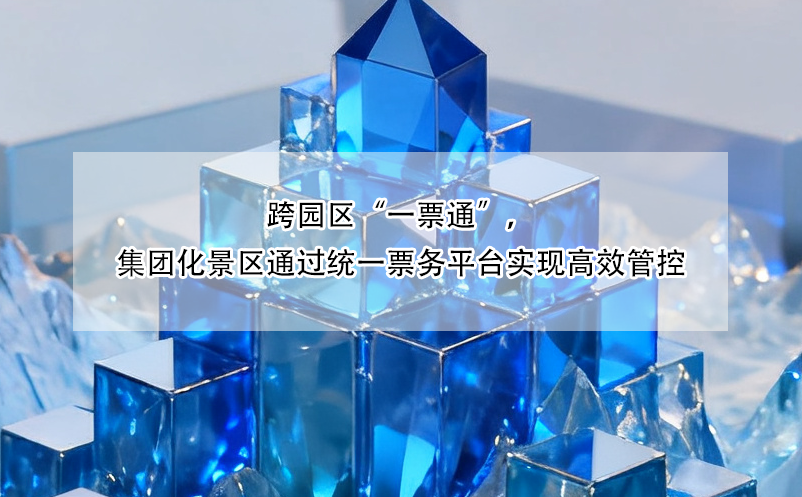 跨园区“一票通”，集团化景区通过统一票务平台实现高效管控